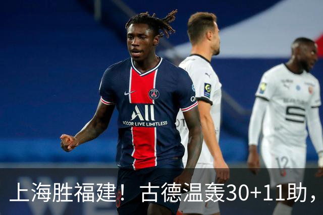 上海胜福建！古德温轰30+11助，4本土齐发挥，拉塞尔回暖却不够看