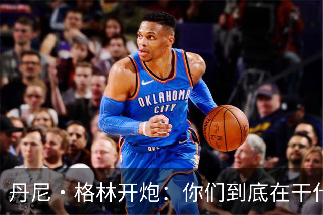 丹尼·格林开炮：你们到底在干什么？