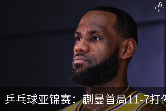 乒乓球亚锦赛：蒯曼首局11-7打停张本美和，陈熠横扫王艺迪进决赛
