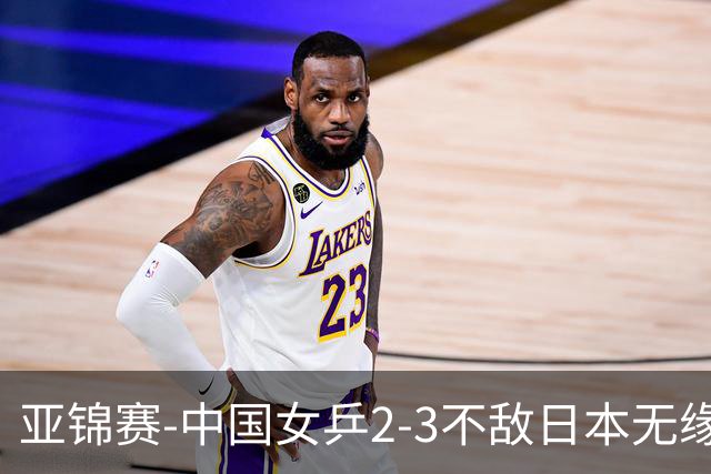 亚锦赛-中国女乒2-3不敌日本无缘卫冕 日本女乒近5届夺3冠