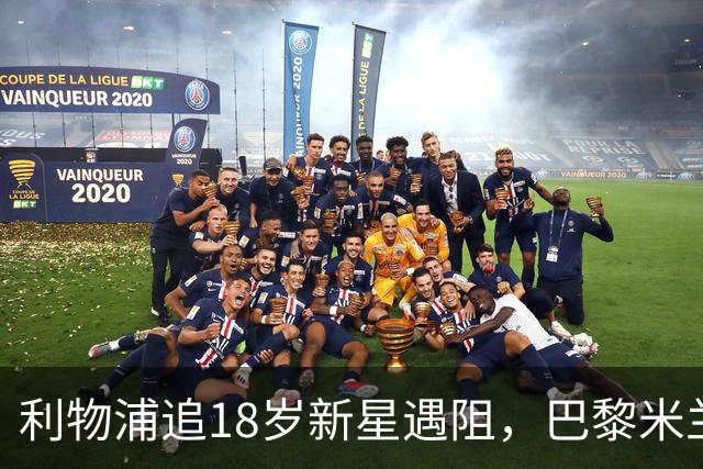 利物浦追18岁新星遇阻，巴黎米兰加入争夺