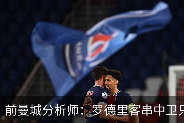 前曼城分析师：罗德里客串中卫只能应急，我更倾向使用贝尔纳尔