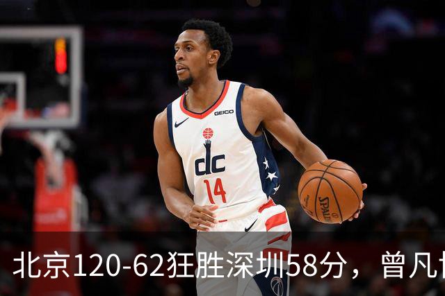 北京120-62狂胜深圳58分，曾凡博19+7，沃特斯三分8中7，贺希宁10分