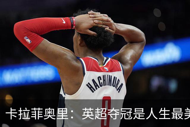 卡拉菲奥里：英超夺冠是人生最美好一天；若不踢球可能选田径