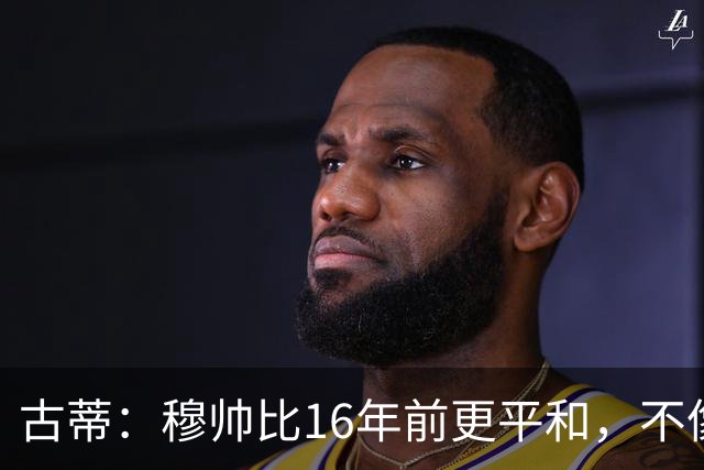 古蒂：穆帅比16年前更平和，不像第一次执教皇马时那样冲动了