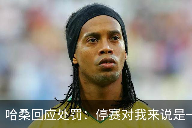 哈桑回应处罚：停赛对我来说是一种荣誉，未来一切交给真主