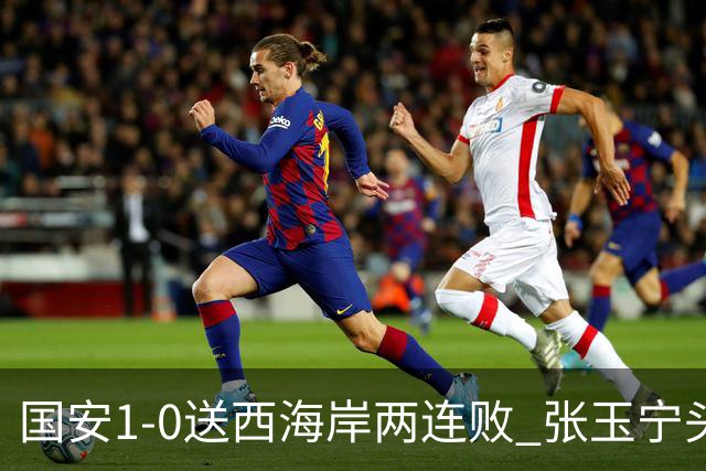 国安1-0送西海岸两连败 张玉宁头球制胜法比奥伤退 国安14轮不败