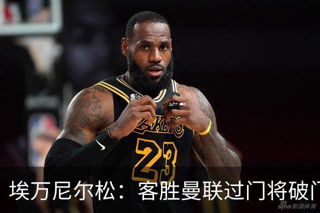 埃万尼尔松：客胜曼联过门将破门很漂亮；连胜米兰曼联增信心