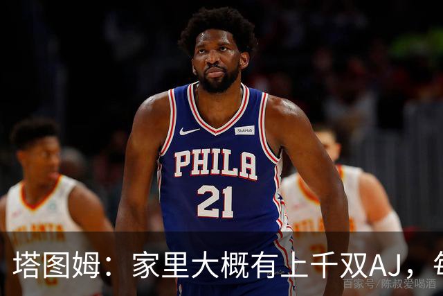 塔图姆：家里大概有上千双AJ，每个月都收到新鞋根本放不下
