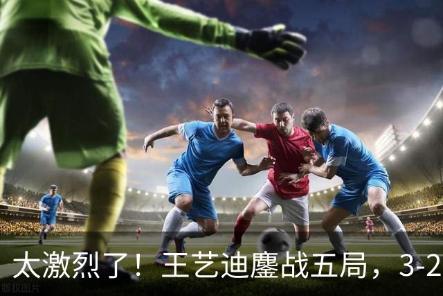 太激烈了！王艺迪鏖战五局，3-2击败张本美和，助中国队追平比分