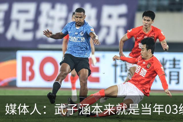 媒体人：武子涵本来就是当年03级最好的锋线 没有理由打不好