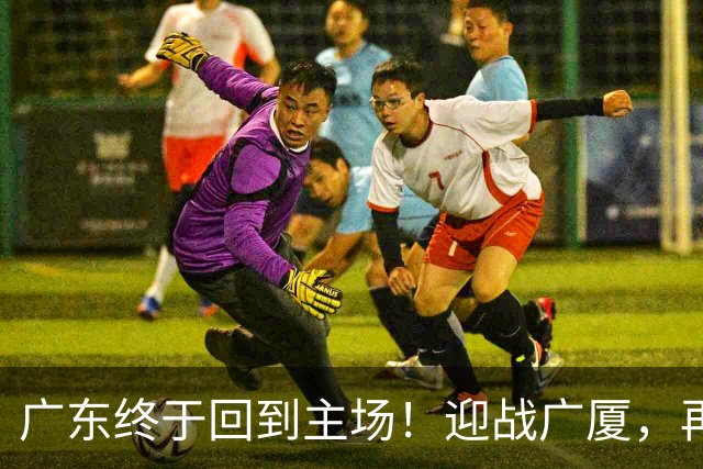 广东终于回到主场！迎战广厦，再输就三连败排名倒数