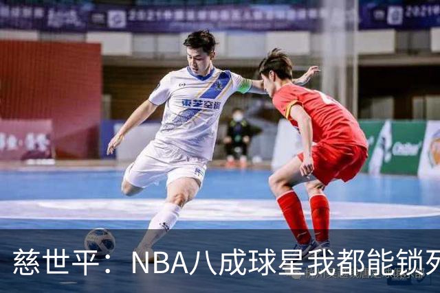 慈世平：NBA八成球星我都能锁死 科比和詹姆斯可能是例外