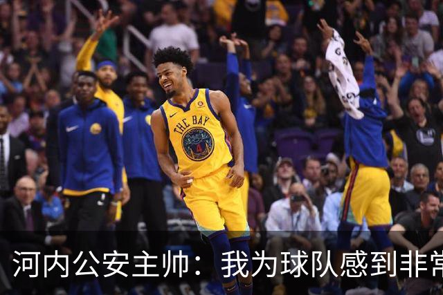 河内公安主帅：我为球队感到非常自豪；我曾被中国队打下课