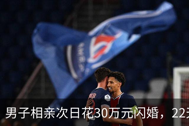 男子相亲次日花30万元闪婚，22天后女方离家，离婚次月女方再婚