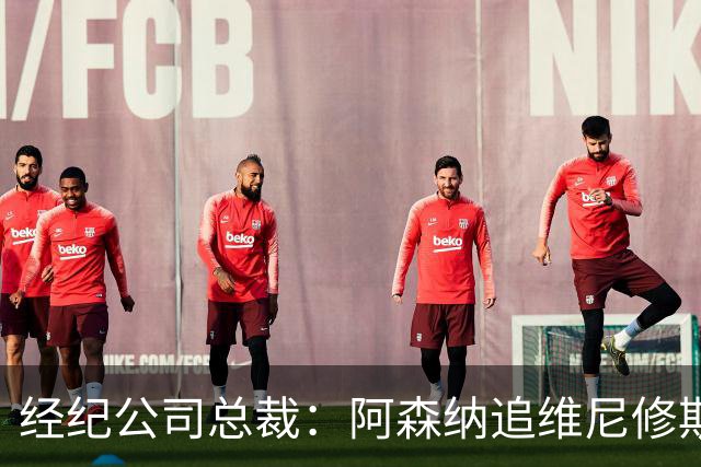 经纪公司总裁：阿森纳追维尼修斯很激进，他当然得听听