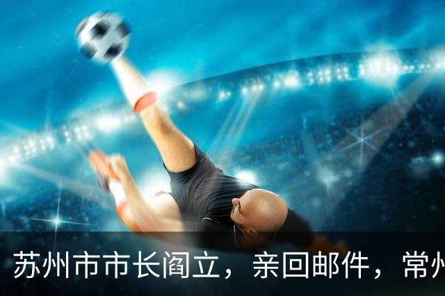 苏州市市长阎立，亲回邮件，常州市委书记阎立，是个排球迷