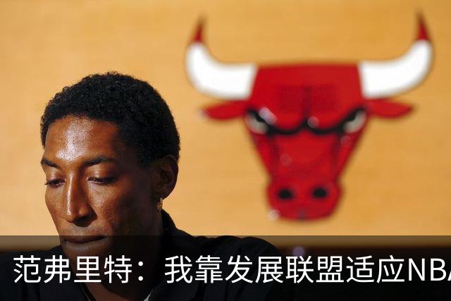 范弗里特：我靠发展联盟适应NBA节奏，教练要求我必须投篮
