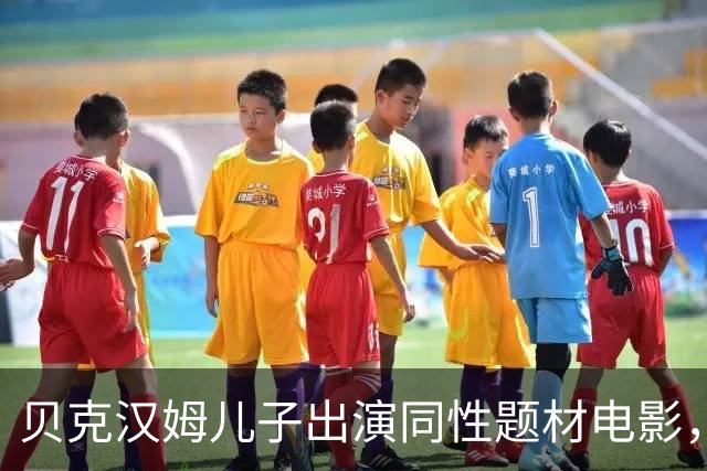 贝克汉姆儿子出演同性题材电影，这表现给几分？