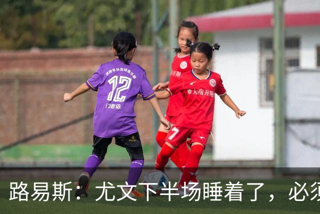 路易斯：尤文下半场睡着了，必须整场踢得更好