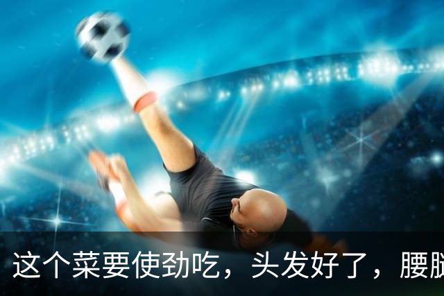 这个菜要使劲吃，头发好了，腰腿强壮了，不起夜，真是老年人一宝