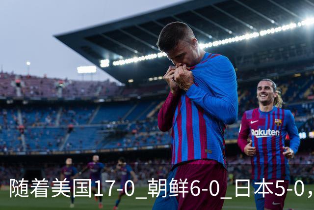 随着美国17-0 朝鲜6-0 日本5-0，U17世界杯积分榜：中国女足退居第2