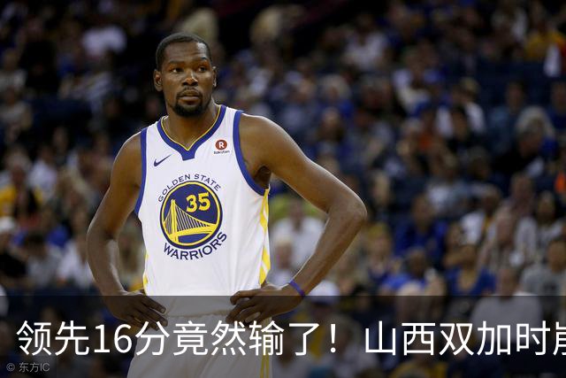 领先16分竟然输了！山西双加时崩盘，广厦三大核心集体爆发