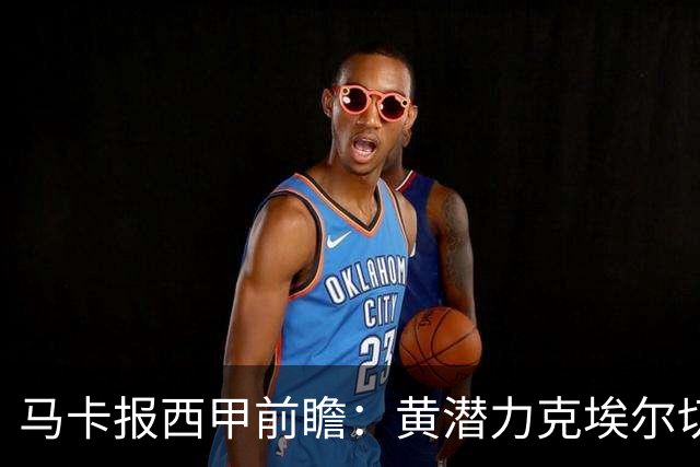 马卡报西甲前瞻：黄潜力克埃尔切，瓦伦西亚迎战毕巴或止颓