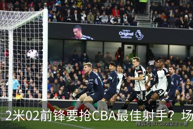 2米02前锋要抢CBA最佳射手？场均得分是上赛季3倍多，三分命中率71.4%